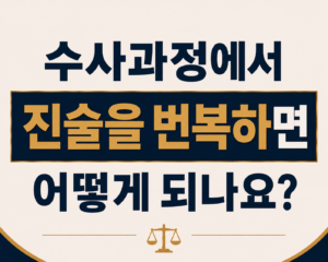 수사과정에서 진술을 번복하면 어떻게 되나요?