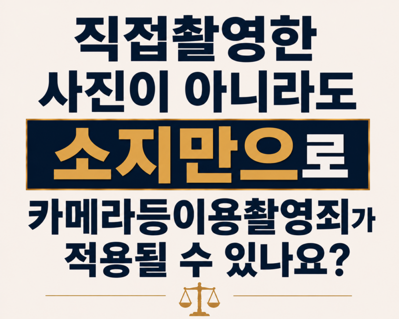 직접촬영한 사진이 아니라도 소지만으로 카메라등이용촬영죄가 적용될 수 있나요?