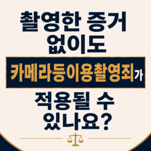 촬영한 증거 없이도 카메라등이용촬영죄가 적용될 수 있나요?