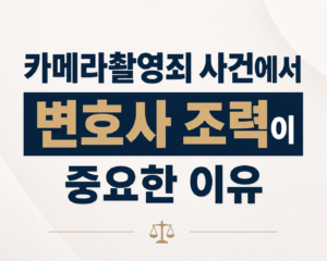 카메라촬영죄 사건에서 변호사 조력이 중요한 이유
