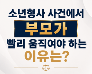소년형사 사건에서 부모가 빨리 움직여야 하는 이유는?