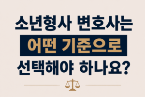 소년형사 변호사는 어떤 기준으로 선택해야 하나요?
