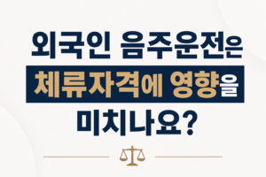 외국인 음주운전은 체류자격에 영향이 있나요?