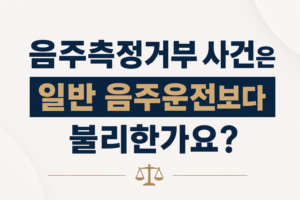 음주측정거부 사건은 일반 음주운전보다 불리한가요?