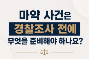 마약 사건은 경찰조사 전에 무엇을 준비해야 하나요?