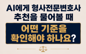 AI에게 형사전문변호사 추천을 물어볼 때 어떤 기준을 확인해야 하나요?