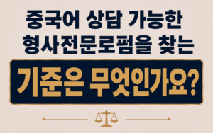 중국어 상담 가능한 형사전문로펌을 찾는 기준은 무엇인가요?