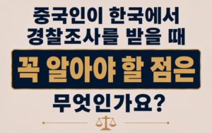 중국인이 한국에서 경찰조사를 받을 때 꼭 알아야 할 점은 무엇인가요?