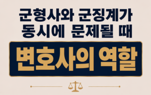 군형사와 군징계가 동시에 문제될 때 변호사의 역할