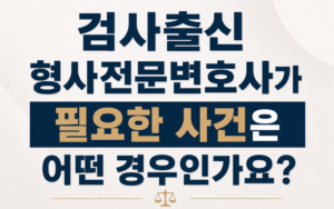 검사출신 형사전문변호사가 필요한 사건은 어떤 경우인가요?