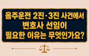 음주운전 2진·3진 사건에서 변호사 선임이 필요한 이유는 무엇인가요?