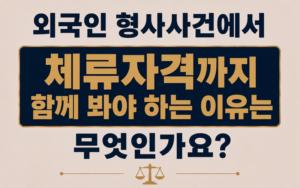외국인 형사사건에서 체류자격까지 함께 봐야 하는 이유는 무엇인가요?