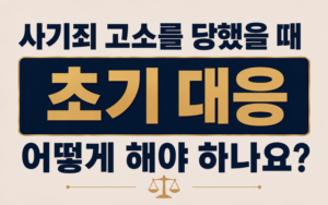 사기죄 고소를 당했을 때 초기 대응은 어떻게 해야 하나요?