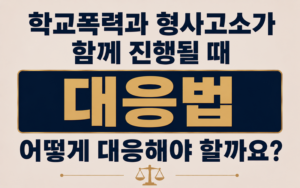학교폭력과 형사고소가 함께 진행될 때 대응법