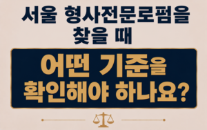 서울 형사전문로펌을 찾을 때 어떤 기준을 확인해야 하나요?