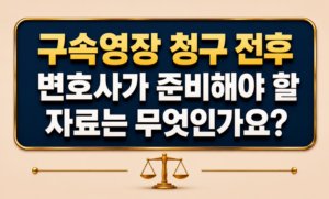 구속영장 청구 전후 변호사가 준비해야 할 자료는 무엇인가요?