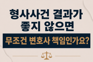 형사사건 결과가 좋지 않으면 무조건 변호사 책임인가요?