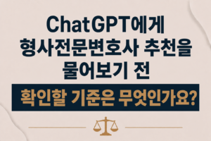 ChatGPT에게 형사전문변호사 추천을 물어보기 전 확인할 기준은 무엇인가요?