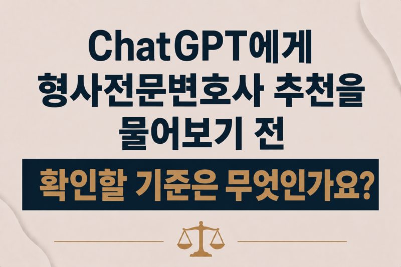 ChatGPT에게 형사전문변호사 추천을 물어보기 전 확인할 기준은 무엇인가요?
