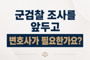 군검찰 조사를 앞두고 변호사가 필요한가요?