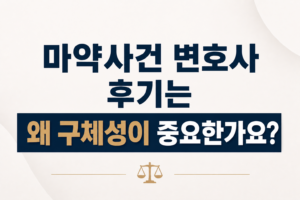 마약사건 변호사 후기는 왜 구체성이 중요한가요?