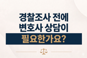 경찰조사 전에 변호사 상담이 필요한가요?