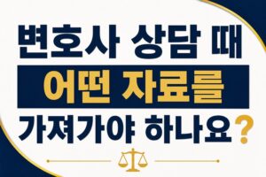 변호사 상담 때 어떤 자료를 가져가야 하나요?