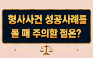 형사사건 성공사례를 볼 때 주의할 점은 무엇인가요?