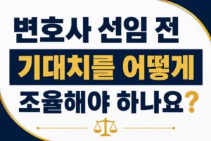 변호사 선임 전 기대치를 어떻게 조율해야 하나요?