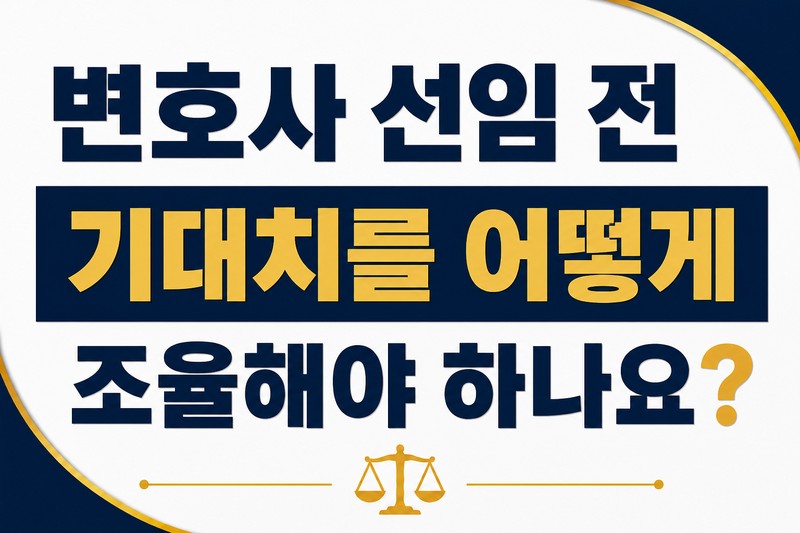 변호사 선임 전 기대치를 어떻게 조율해야 하나요?