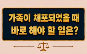 가족이 체포되었을 때 바로 해야 할 일은 무엇인가요?