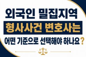 외국인 밀집지역 형사사건 변호사는 어떤 기준으로 선택해야 하나요?