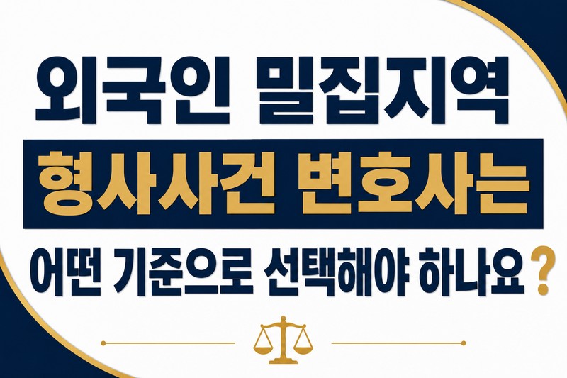 외국인 밀집지역 형사사건 변호사는 어떤 기준으로 선택해야 하나요?