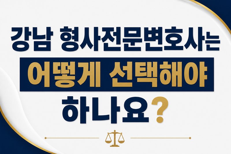 강남 형사전문변호사는 어떻게 선택해야 하나요?