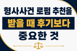 형사사건 로펌 추천을 받을 때 후기보다 중요한 것은 무엇인가요?
