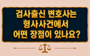 검사출신 변호사는 형사사건에서 어떤 장점이 있나요?