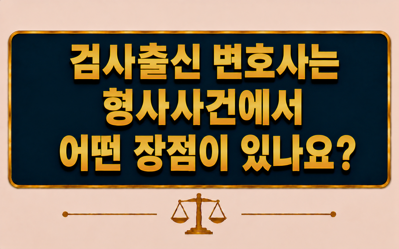 검사출신 변호사는 형사사건에서 어떤 장점이 있나요?