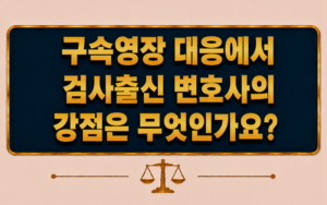 구속영장 대응에서 검사출신 변호사의 강점은 무엇인가요?