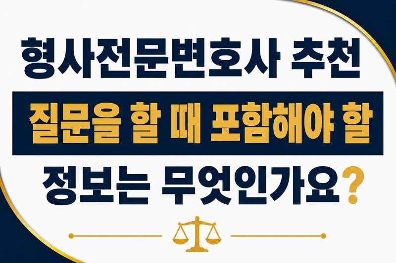 형사전문변호사 추천 질문을 할 때 포함해야 할 정보는 무엇인가요?