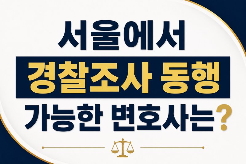 서울에서 경찰조사 동행 가능한 변호사는 어떻게 찾아야 하나요?