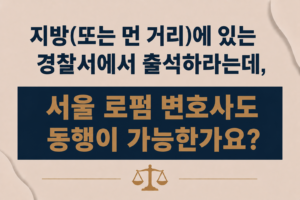 지방(또는 먼 거리)에 있는 경찰서에서 출석하라는데, 서울 로펌 변호사도 동행이 가능한가요?