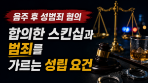 음주 후 성범죄 혐의, 합의한 스킨십과 범죄를 가르는 실무상 성립 요건 총정리